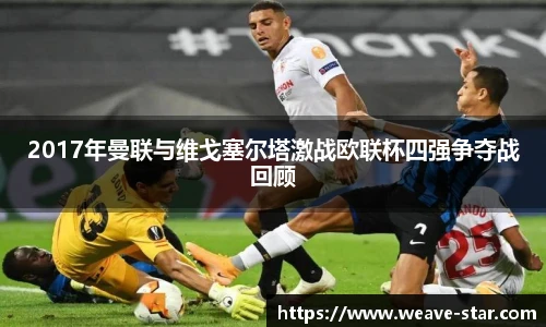 2017年曼联与维戈塞尔塔激战欧联杯四强争夺战回顾
