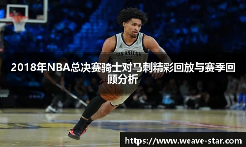 2018年NBA总决赛骑士对马刺精彩回放与赛季回顾分析