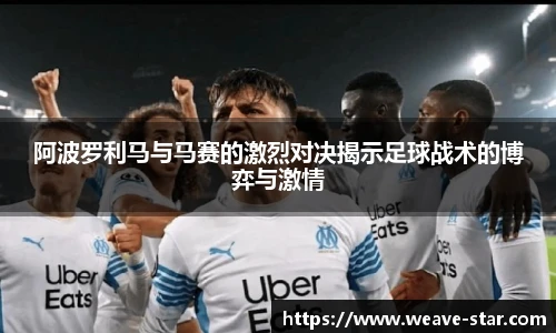 阿波罗利马与马赛的激烈对决揭示足球战术的博弈与激情