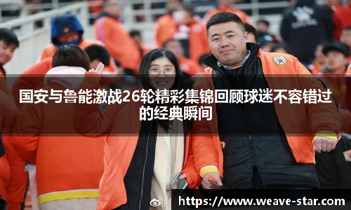 国安与鲁能激战26轮精彩集锦回顾球迷不容错过的经典瞬间