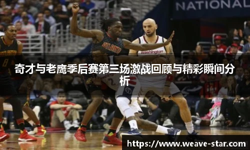 奇才与老鹰季后赛第三场激战回顾与精彩瞬间分析